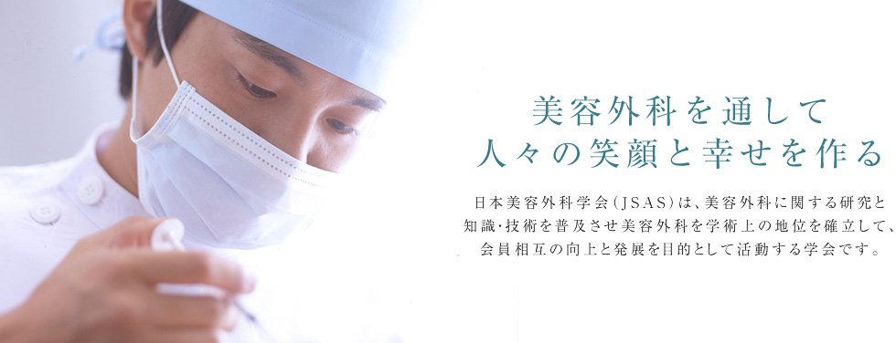 美容外科を通して人々の笑顔と幸せを作る。日本美容外科学会（JSAS）は、美容外科に関する研究と知識・技術を普及させ美容外科を学術上の地位を確立して、会員相互の向上と発展を目的として活動する学会です。